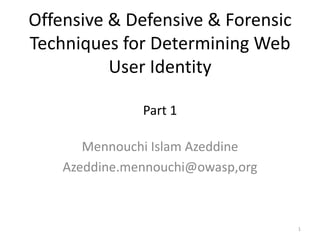 Offensive & Defensive & Forensic
Techniques for Determining Web
User Identity
Part 1
Mennouchi Islam Azeddine
Based on Zak Zebrowski slide
http://opensecuritytraining.info/
Azeddine.mennouchi@owasp,org

1

 