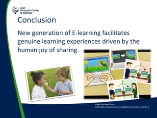 Conclusion  New generation of E-learning facilitates genuine learning experiences driven by the human joy of sharing. Image Retrieved from : http://wiki.creativecommons.org/Sharing_Creative_Works_4 