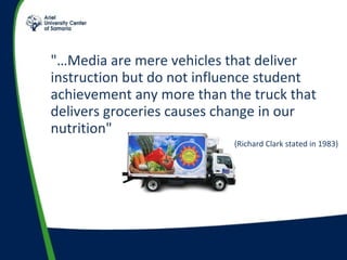 "…Media are mere vehicles that deliver instruction but do not influence student achievement any more than the truck that delivers groceries causes change in our nutrition"  (3) (Richard Clark stated in 1983) 