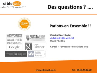 www.cibleweb.com Tel	:	04.67.49.12.20
Des	questions	?	….
Parlons-en	Ensemble	!!
Charles-Henry	Kolisz
ch.kolisz@cible-web.net
06	38	74	32	81
Conseil	– Formation	– Prestations	web
 