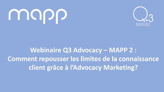 1
Webinaire Q3 Advocacy – MAPP 2 :
Comment repousser les limites de la connaissance
client grâce à l’Advocacy Marketing?
 
