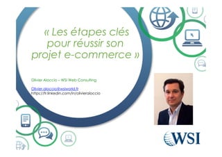 « Les étapes clés
pour réussir son
projet e-commerce »
Olivier Aloccio – WSI Web Consulting
Olivier.aloccio@wsiworld.fr
https://fr.linkedin.com/in/olivieraloccio
 