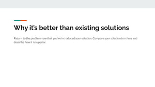 Why it’s better than existing solutions
Return to the problem now that you’ve introduced your solution. Compare your solution to others and
describe how it is superior.
 