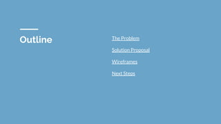 Outline The Problem
Solution Proposal
Wireframes
Next Steps
 