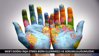 WEB’İ DOĞRU İNŞA ETMEK BİZİM ELLERİMİZ(!) VE SORUMLULUĞUMUZDA!
 