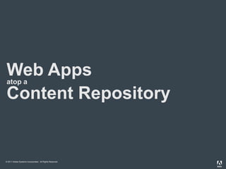 1 Web Apps atop a Content Repository © 2011 Adobe Systems Incorporated.  All Rights Reserved.  