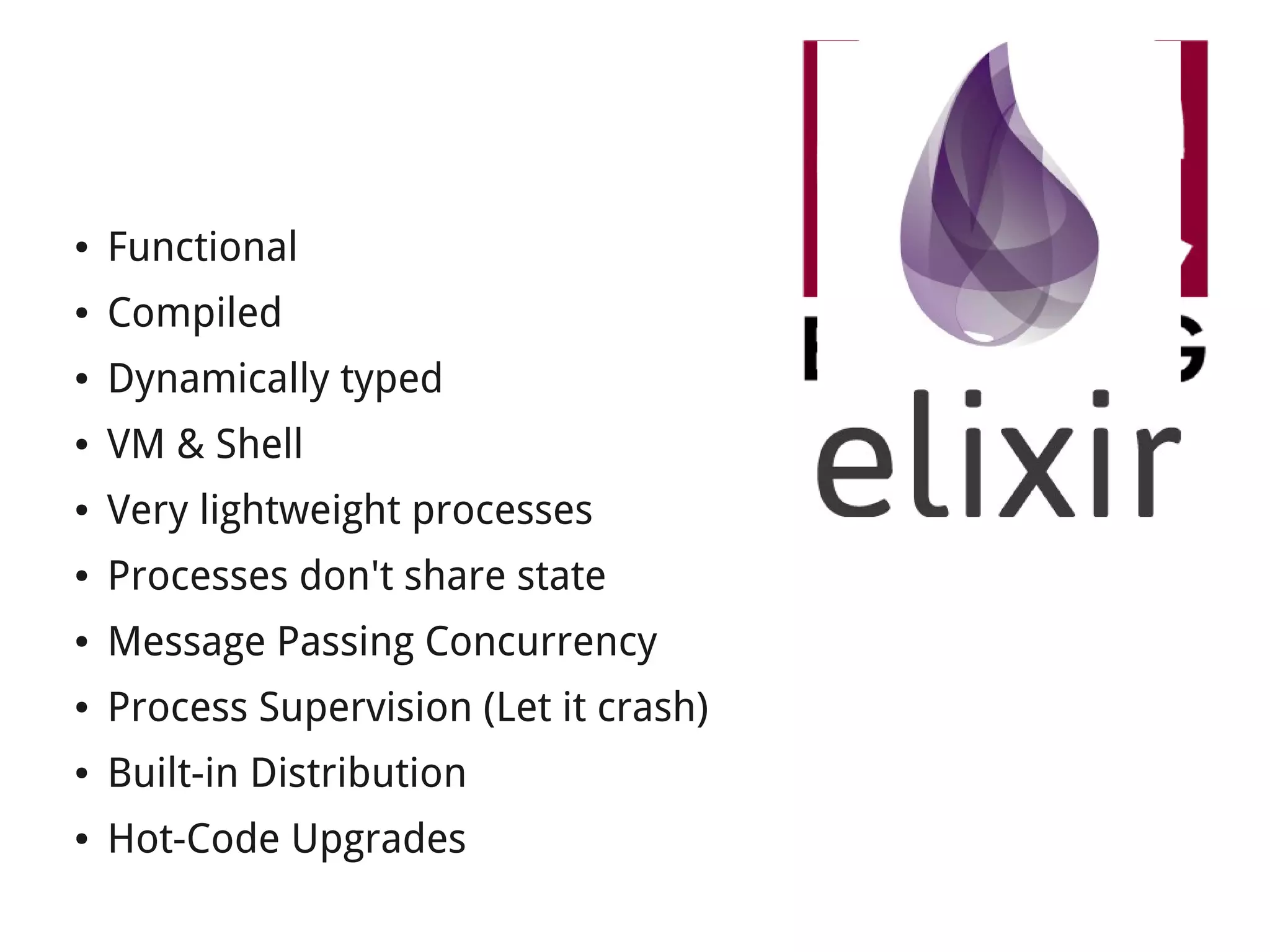 ● Functional 
● Compiled 
● Dynamically typed 
● VM & Shell 
● Very lightweight processes 
● Processes don't share state 
● Message Passing Concurrency 
● Process Supervision (Let it crash) 
● Built-in Distribution 
● Hot-Code Upgrades 
 