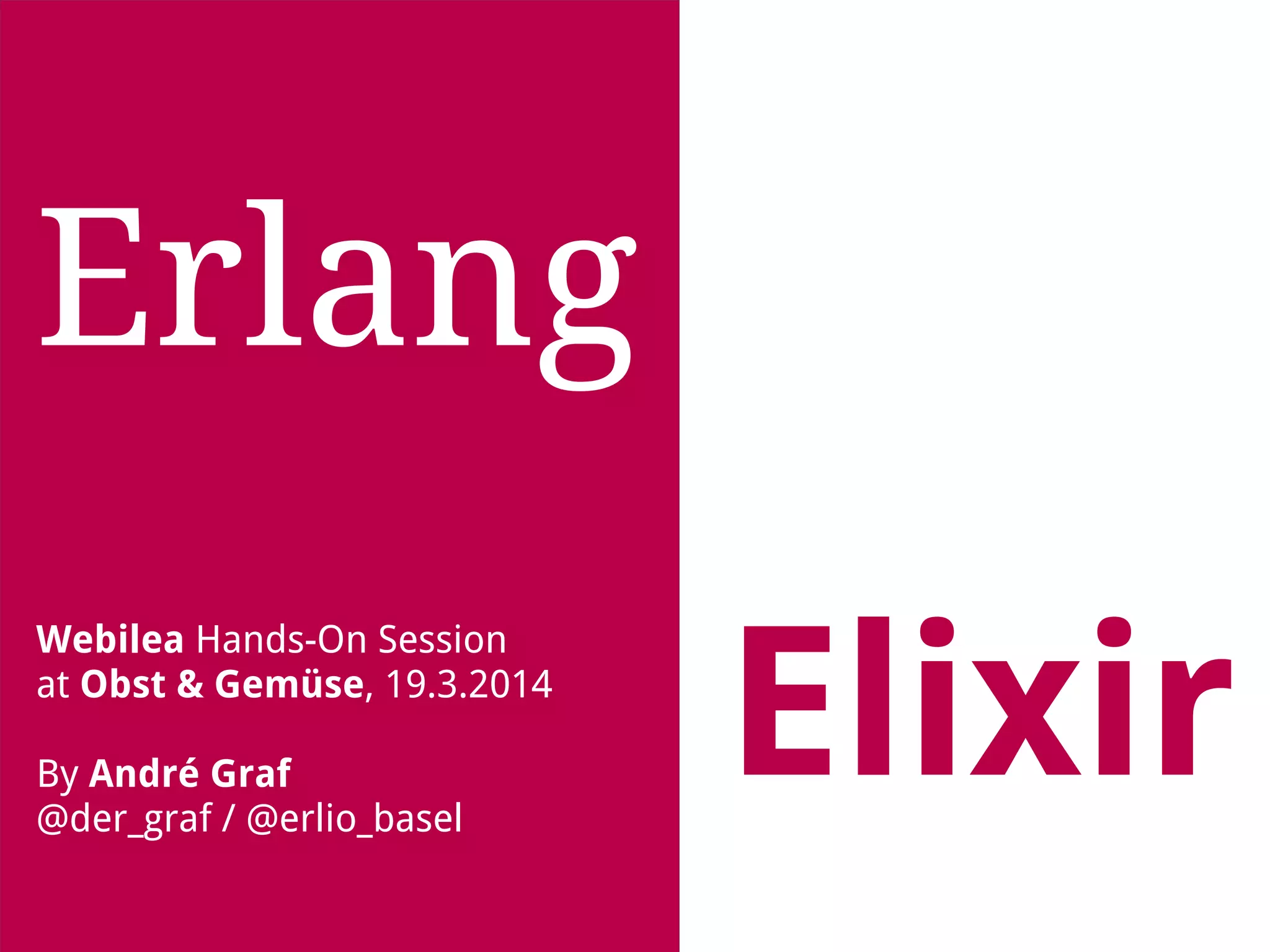 Erlang 
Elixir Webilea Hands-On Session 
at Obst & Gemüse, 19.3.2014 
By André Graf 
@der_graf / @erlio_basel 
