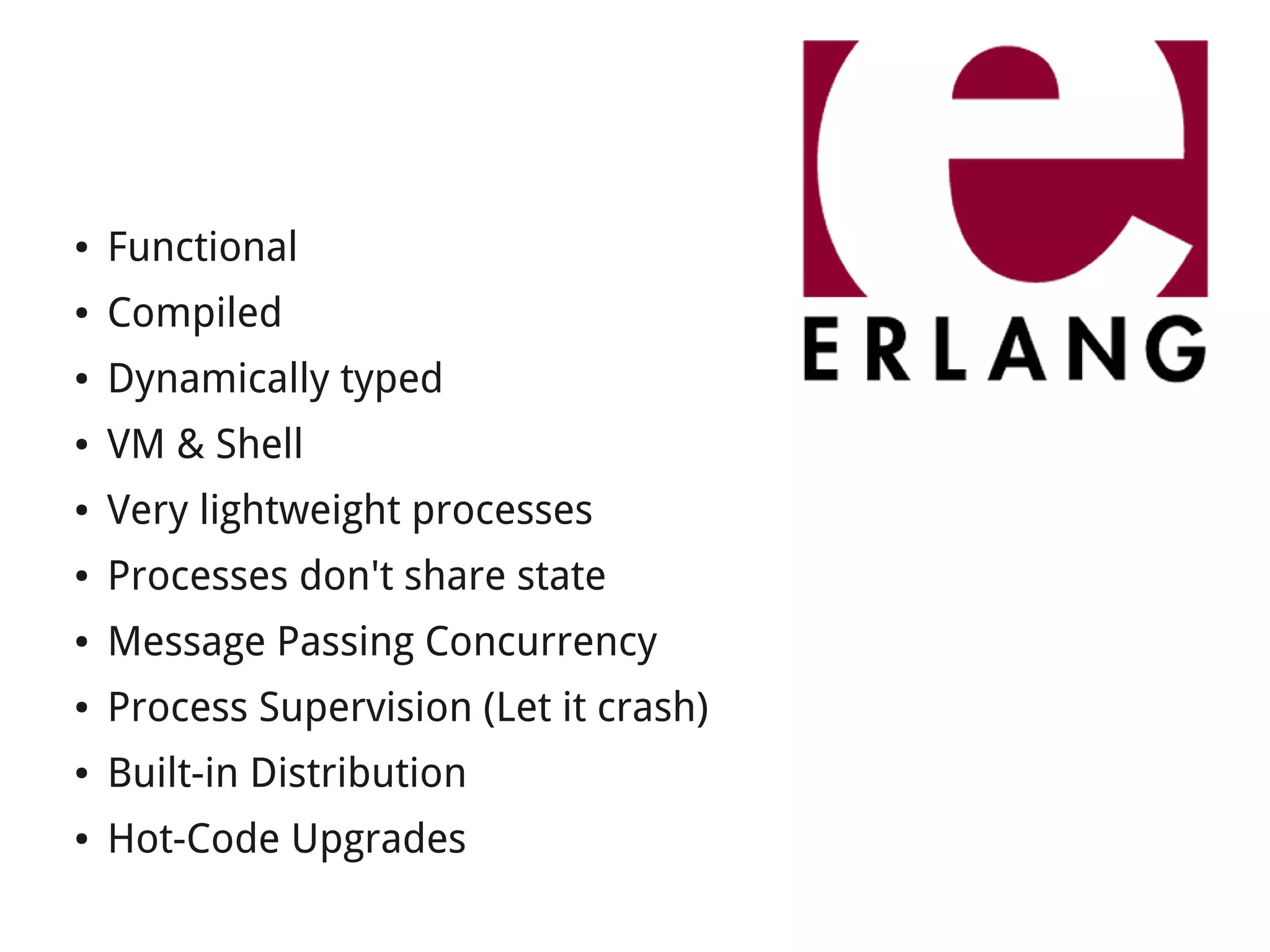 ● Functional 
● Compiled 
● Dynamically typed 
● VM & Shell 
● Very lightweight processes 
● Processes don't share state 
● Message Passing Concurrency 
● Process Supervision (Let it crash) 
● Built-in Distribution 
● Hot-Code Upgrades 
 
