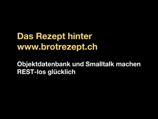 Das Rezept hinter
www.brotrezept.ch
Objektdatenbank und Smalltalk machen
REST-los glücklich
 