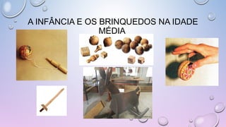 A INFÂNCIA E OS BRINQUEDOS NA IDADE
MÉDIA
 