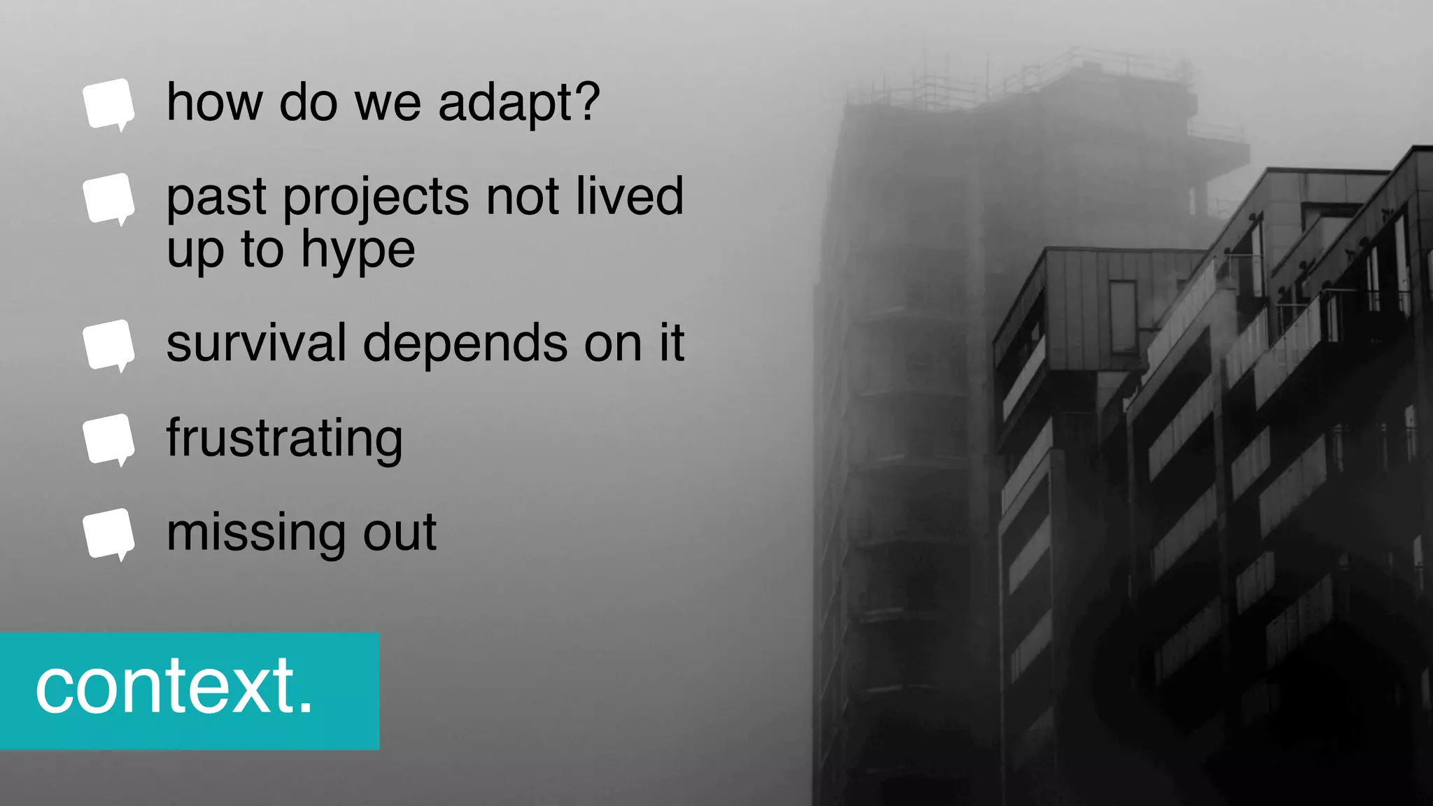 how do we adapt?
past projects not lived
up to hype
survival depends on it
frustrating
missing out
context.
 