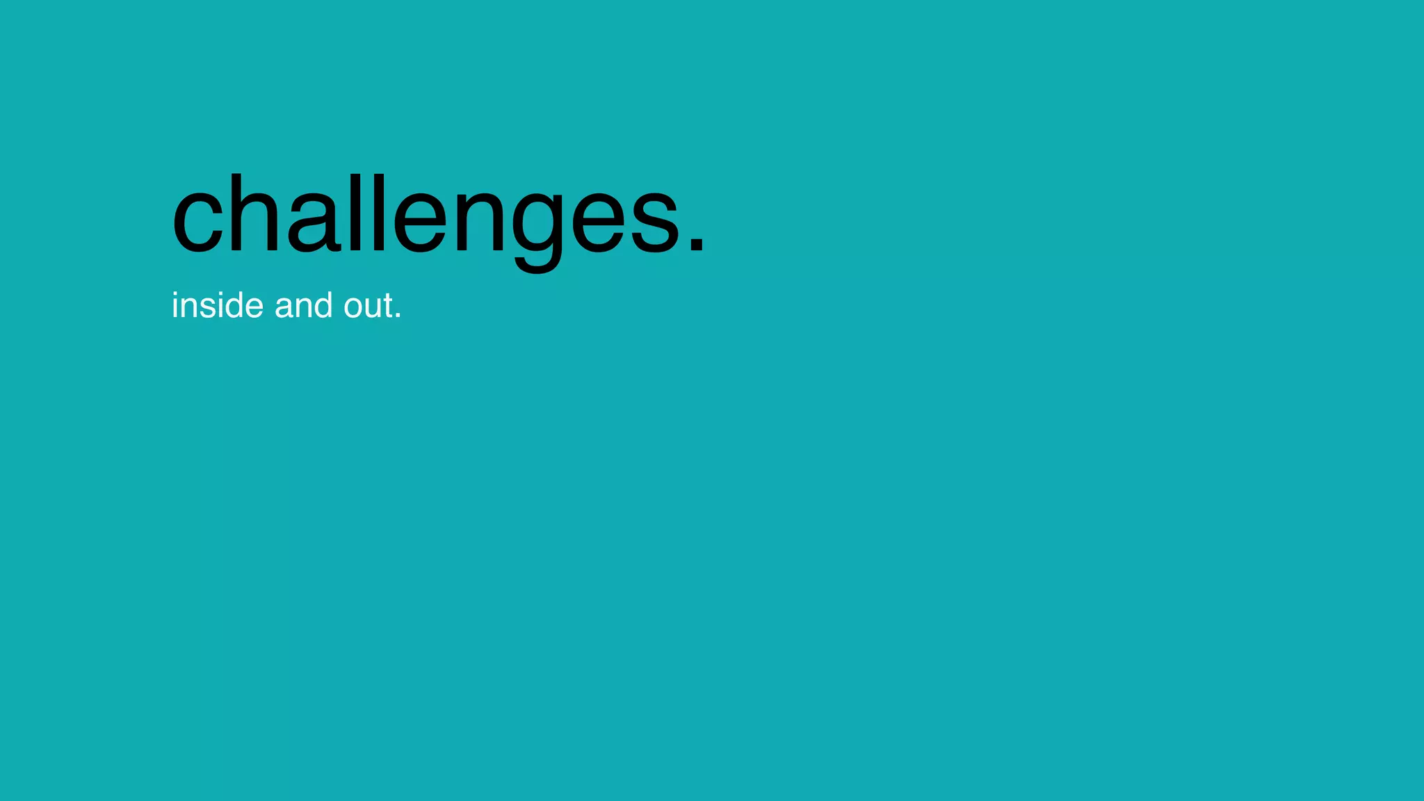 change.
challenges.
inside and out.
 
