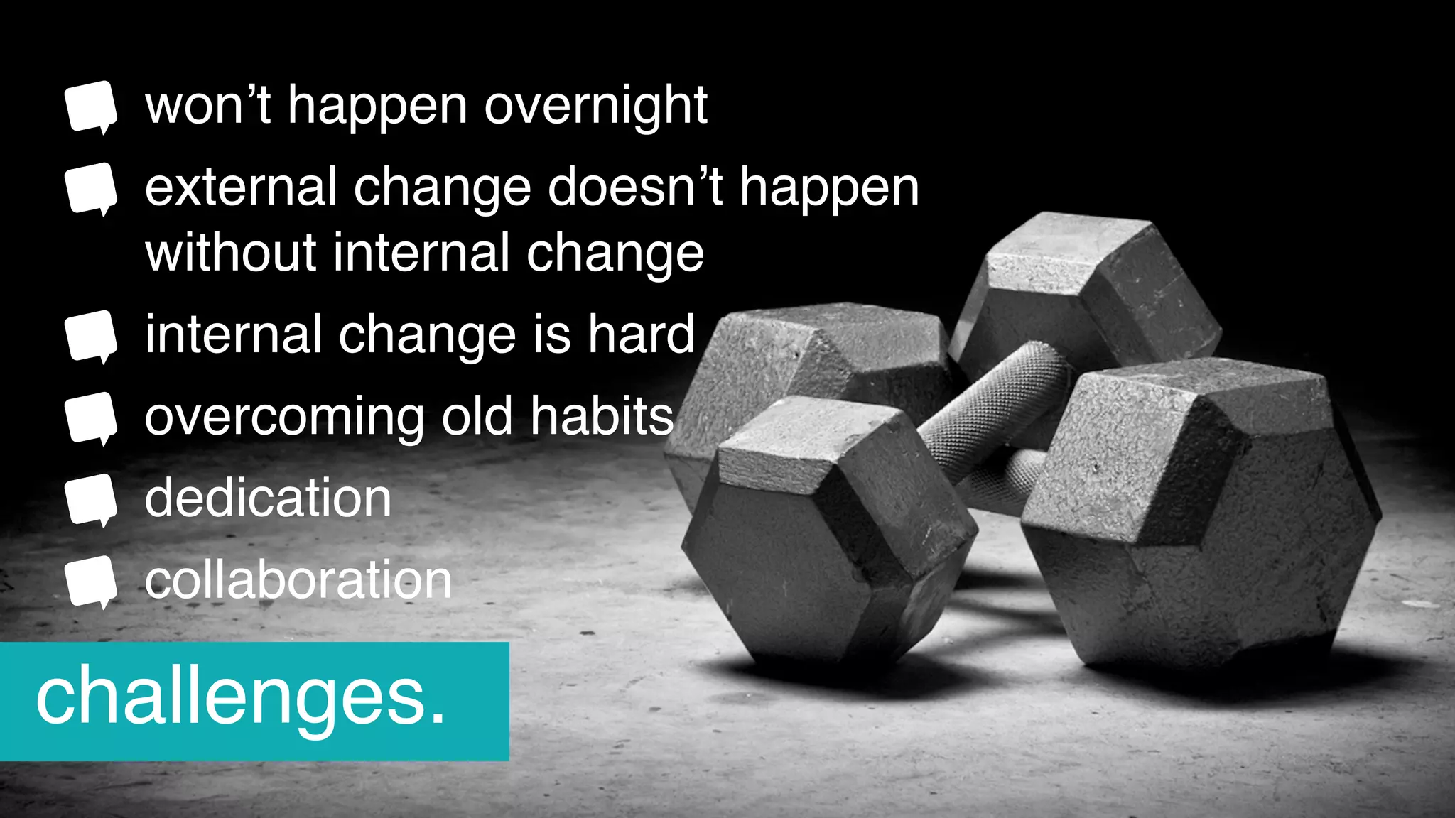 change.won’t happen overnight
external change doesn’t happen 
without internal change
internal change is hard
overcoming old habits
dedication
collaboration
challenges.
 