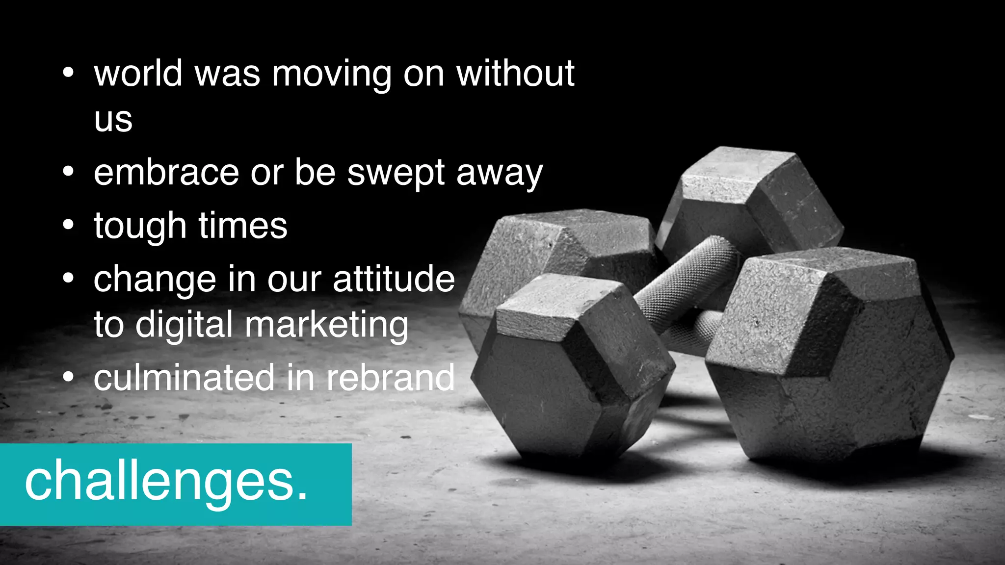 • world was moving on without
us
• embrace or be swept away
• tough times
• change in our attitude  
to digital marketing
• culminated in rebrand
challenges.
 
