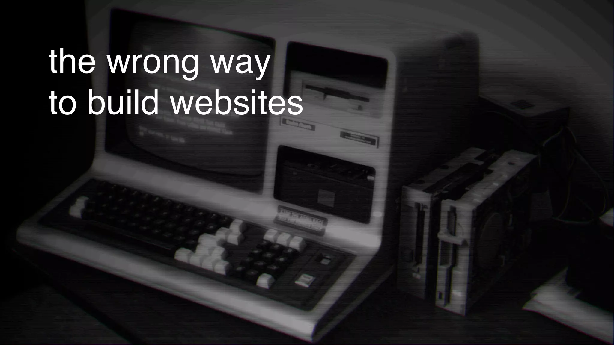 the wrong way
to build websites
 