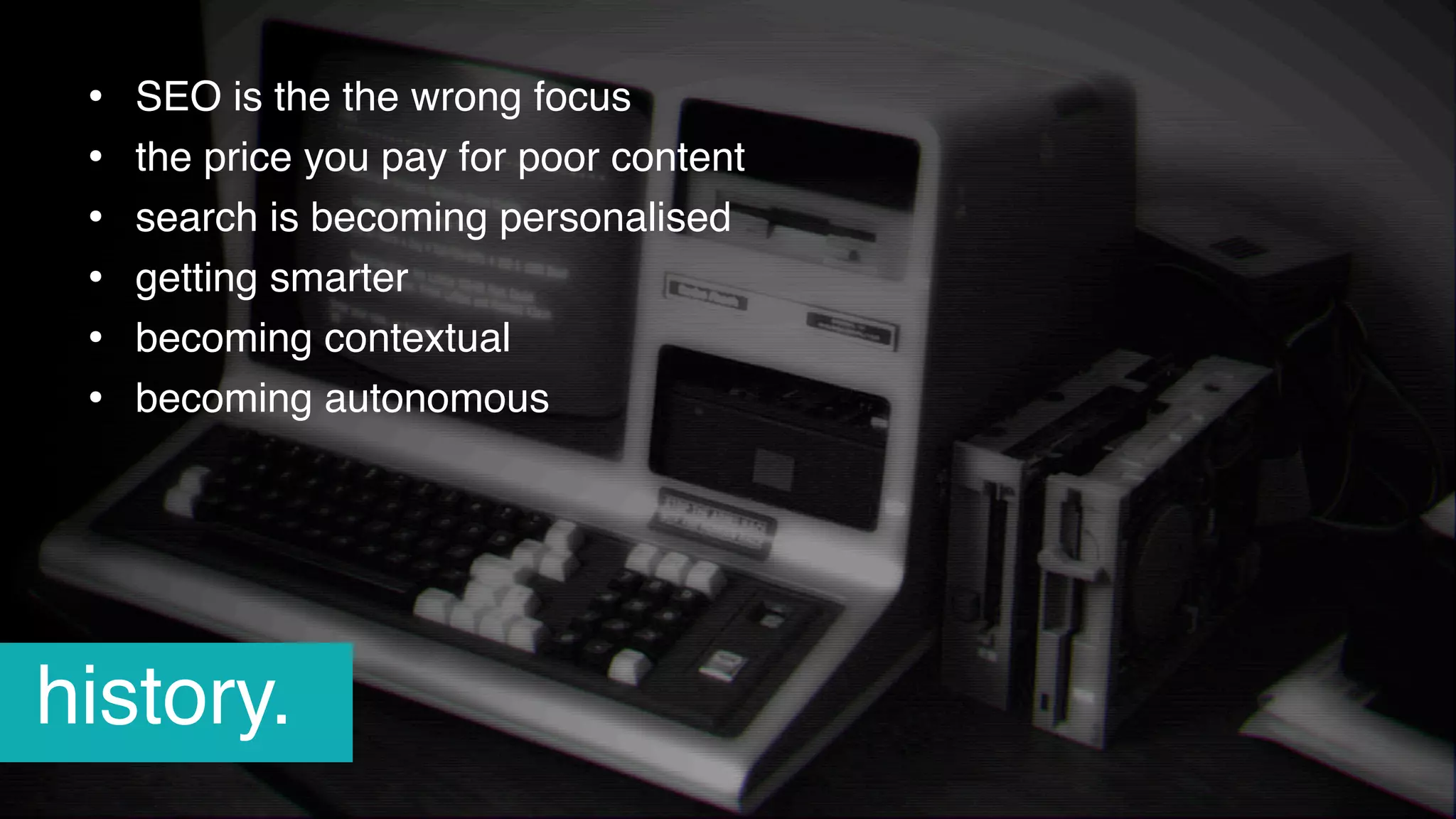 • SEO is the the wrong focus
• the price you pay for poor content
• search is becoming personalised
• getting smarter
• becoming contextual
• becoming autonomous
history.
 