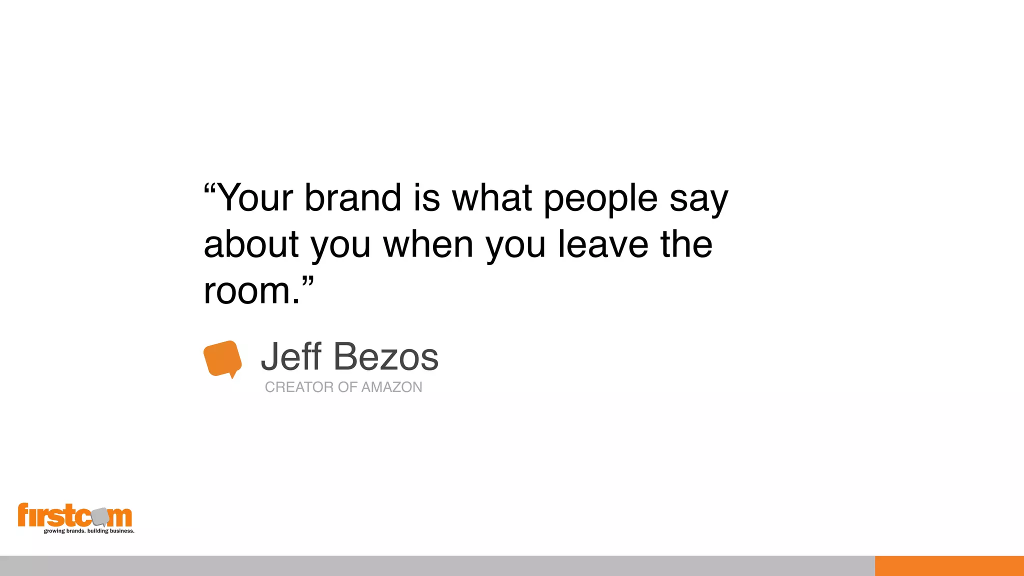 “Your brand is what people say
about you when you leave the
room.”
Jeff Bezos
CREATOR OF AMAZON
 