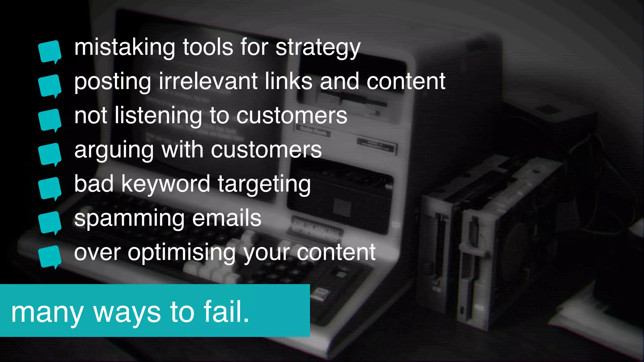 mistaking tools for strategy
posting irrelevant links and content
not listening to customers
arguing with customers
bad keyword targeting
spamming emails
over optimising your content
many ways to fail.
 