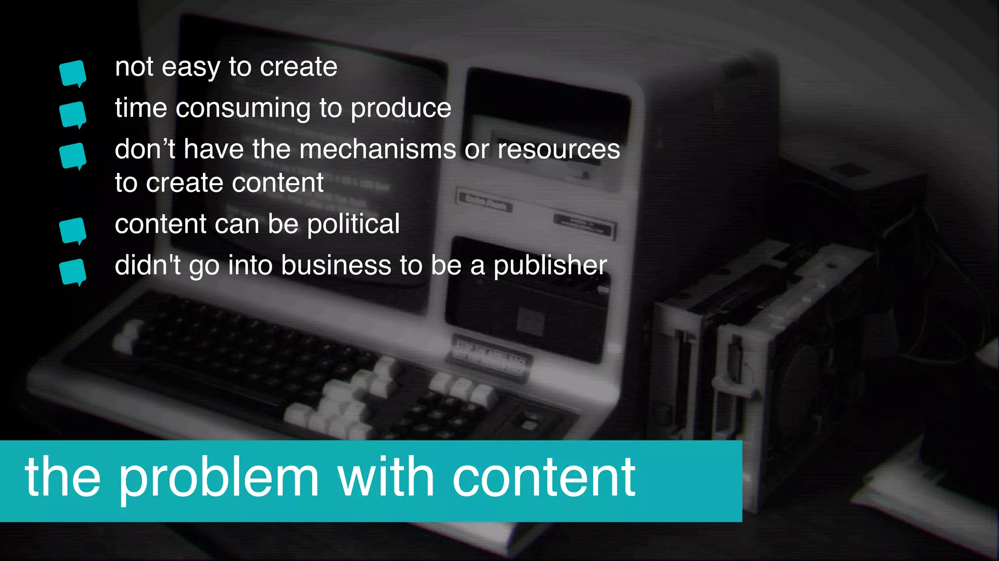 not easy to create 
time consuming to produce 
don’t have the mechanisms or resources
to create content
content can be political
didn't go into business to be a publisher
the problem with content
 