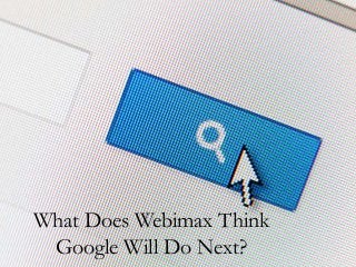 What Does Webimax Think
Google Will Do Next?
 