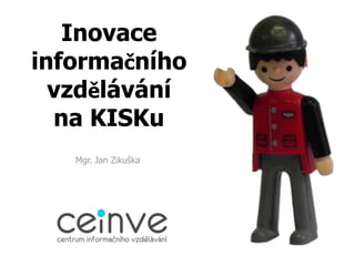 Inovace
informačního
  vzdělávání
  na KISKu
   Mgr. Jan Zikuška
 