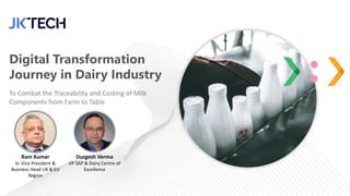 Digital Transformation
Journey in Dairy Industry
To Combat the Traceability and Costing of Milk
Components from Farm to Table
Ram Kumar
Sr. Vice President &
Business Head UK & EU
Region
Durgesh Verma
VP SAP & Dairy Centre of
Excellence
 