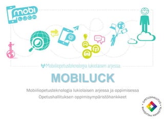 MOBILUCK
Mobiiliopetusteknologia lukiolaisen arjessa ja oppimisessa
       Opetushallituksen oppimisympäristöhankkeet
 