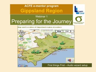 ACFE e-mentor program Gippsland Region  Webinar 1 Preparing for the Journey  First things First – Audio wizard setup 