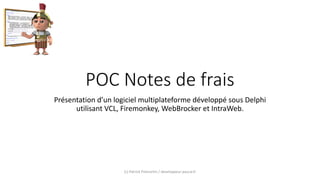 POC Notes de frais
Présentation d’un logiciel multiplateforme développé sous Delphi
utilisant VCL, Firemonkey, WebBrocker et IntraWeb.
(c) Patrick Prémartin / developpeur-pascal.fr
 