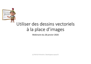 Utiliser des dessins vectoriels
à la place d’images
Webinaire du 28 janvier 2020
(c) Patrick Prémartin / developpeur-pascal.fr
 
