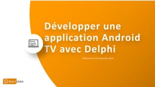 Développer une
application Android
TV avec Delphi
Webinaire du 29 septembre 2020
 