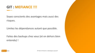 GIT :
Soyez conscients des avantages mais aussi des
risques.
Limitez les dépendances autant que possible.
Faites des backups chez vous (et en dehors bien
entendu) !
© Patrick Prémartin / developpeur-pascal.fr
 