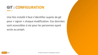 GIT :
Une fois installé il faut s’identifier auprès de git
pour « signer » chaque modification. Ces données
sont accessibles à vie pour les personnes ayant
accès au projet.
© Patrick Prémartin / developpeur-pascal.fr
 