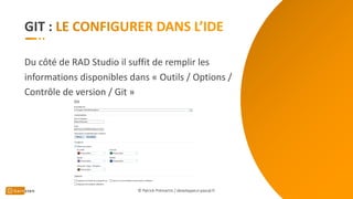GIT :
Du côté de RAD Studio il suffit de remplir les
informations disponibles dans « Outils / Options /
Contrôle de version / Git »
© Patrick Prémartin / developpeur-pascal.fr
 
