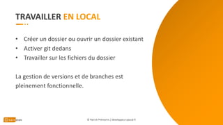 TRAVAILLER
• Créer un dossier ou ouvrir un dossier existant
• Activer git dedans
• Travailler sur les fichiers du dossier
La gestion de versions et de branches est
pleinement fonctionnelle.
© Patrick Prémartin / developpeur-pascal.fr
 