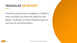 TRAVAILLER
Une fois la partie serveur configurée, il suffit d’y
créer un projet sous forme de dépôt de code
distant. Ca génère un fichier d’extension git qui
sert pour les synchronisations.
© Patrick Prémartin / developpeur-pascal.fr
 