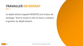 TRAVAILLER
Le dépôt distant (appelé REMOTE) est la base de
stockage. Tout le travail se fait en local, y compris
la gestion du dépôt distant.
© Patrick Prémartin / developpeur-pascal.fr
 