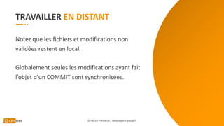 TRAVAILLER
Notez que les fichiers et modifications non
validées restent en local.
Globalement seules les modifications ayant fait
l’objet d’un COMMIT sont synchronisées.
© Patrick Prémartin / developpeur-pascal.fr
 