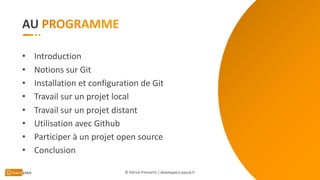AU
• Introduction
• Notions sur Git
• Installation et configuration de Git
• Travail sur un projet local
• Travail sur un projet distant
• Utilisation avec Github
• Participer à un projet open source
• Conclusion
© Patrick Prémartin / developpeur-pascal.fr
 