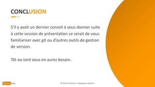 CONCL
© Patrick Prémartin / developpeur-pascal.fr
S’il y avait un dernier conseil à vous donner suite
à cette session de présentation ce serait de vous
familiariser avec git ou d’autres outils de gestion
de version.
Tôt ou tard vous en aurez besoin.
 
