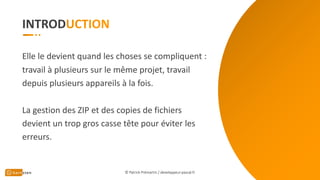 INTROD
Elle le devient quand les choses se compliquent :
travail à plusieurs sur le même projet, travail
depuis plusieurs appareils à la fois.
La gestion des ZIP et des copies de fichiers
devient un trop gros casse tête pour éviter les
erreurs.
© Patrick Prémartin / developpeur-pascal.fr
 