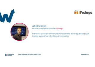Julien Muratot
Directeur des opérations chez iProtego
Entreprise pionnière en France dans le domaine de l’e-réputation (2009)
Protège aujourd’hui 3,5 millions d’internautes
 