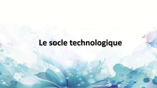 Le socle technologique
 