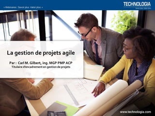 La gestion de projets agile
Par : Carl M. Gilbert, ing. MGP PMP ACP
Titulaire d’encadrement en gestion de projets
 