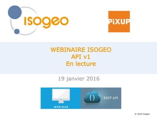 © 2016 Isogeo
WEBINAIRE ISOGEO
API v1
En lecture
19 janvier 2016
 