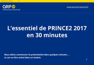 1©2019 QRP International VF 1
L’essentiel de PRINCE2 2017
en 30 minutes
www.qrpinternational.fr
Nous allons commencer la présentation dans quelques minutes ...
Le son va être activé dans un instant.
1
 