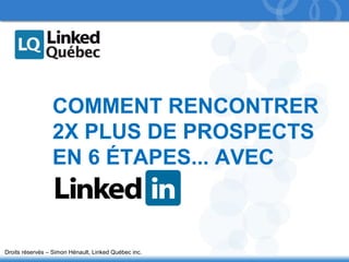 1 
COMMENT RENCONTRER 
2X PLUS DE PROSPECTS 
EN 6 ÉTAPES... AVEC 
Droits réservés – Simon Hénault, Linked Québec inc. 
 
