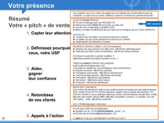 12 
Votre présence 
1. Capter leur attention 
2. Définissez pourquoi 
vous, votre USP 
3. Aider, 
gagner 
leur confiance 
4. Retombées 
de vos clients 
5. Appels à l’action 
2000 c ar actères 
Résumé 
Votre « pitch » de vente 
 