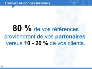 23 
Trouvez et connectez-vous 
80 % de vos références 
proviendront de vos partenaires 
versus 10 - 20 % de vos clients. 
 